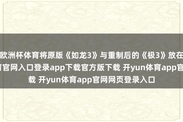 欧洲杯体育将原版《如龙3》与重制后的《极3》放在一皆-开yun体育官网入口登录app下载官方版下载 开yun体育app官网网页登录入口
