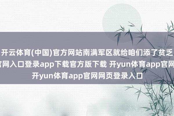 开云体育(中国)官方网站南满军区就给咱们添了贫乏-开yun体育官网入口登录app下载官方版下载 开yun体育app官网网页登录入口