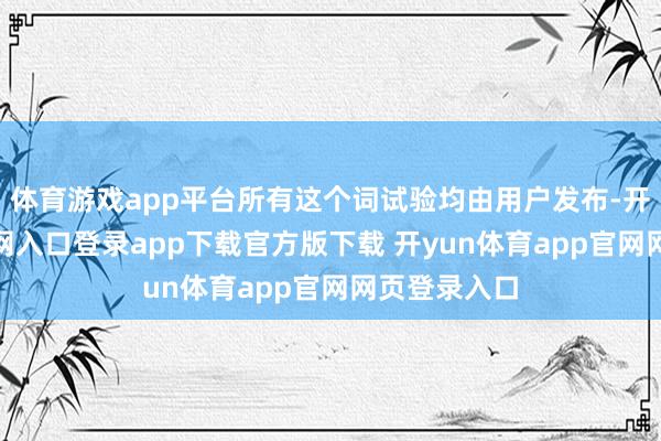 体育游戏app平台所有这个词试验均由用户发布-开yun体育官网入口登录app下载官方版下载 开yun体育app官网网页登录入口