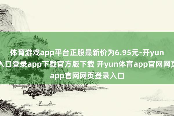 体育游戏app平台正股最新价为6.95元-开yun体育官网入口登录app下载官方版下载 开yun体育app官网网页登录入口