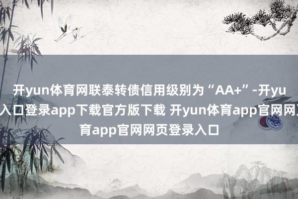 开yun体育网联泰转债信用级别为“AA+”-开yun体育官网入口登录app下载官方版下载 开yun体育app官网网页登录入口