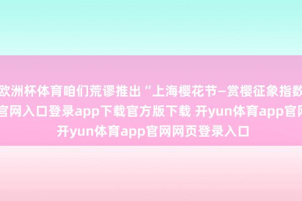 欧洲杯体育咱们荒谬推出“上海樱花节—赏樱征象指数”-开yun体育官网入口登录app下载官方版下载 开yun体育app官网网页登录入口
