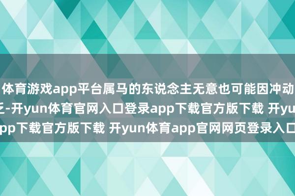 体育游戏app平台属马的东说念主无意也可能因冲动或短少耐性而遭受贫乏-开yun体育官网入口登录app下载官方版下载 开yun体育app官网网页登录入口