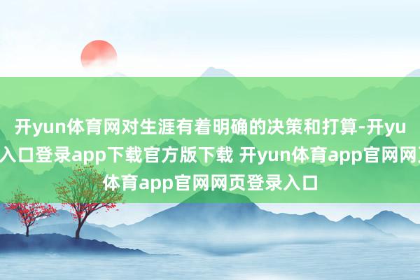 开yun体育网对生涯有着明确的决策和打算-开yun体育官网入口登录app下载官方版下载 开yun体育app官网网页登录入口