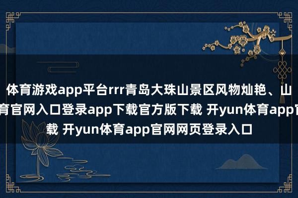 体育游戏app平台rrr青岛大珠山景区风物灿艳、山海相依-开yun体育官网入口登录app下载官方版下载 开yun体育app官网网页登录入口