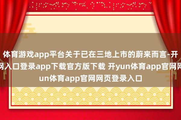 体育游戏app平台关于已在三地上市的蔚来而言-开yun体育官网入口登录app下载官方版下载 开yun体育app官网网页登录入口