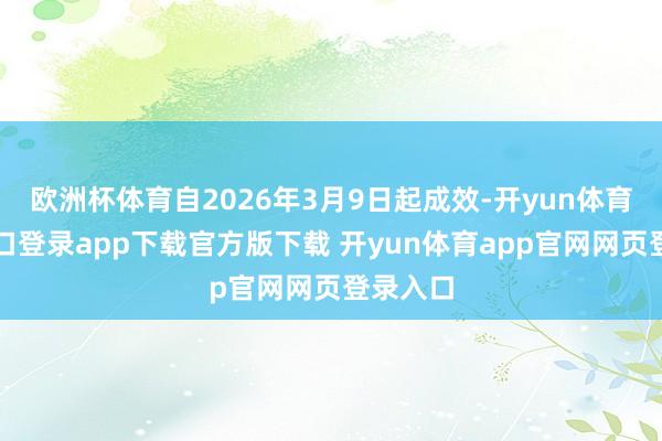 欧洲杯体育自2026年3月9日起成效-开yun体育官网入口登录app下载官方版下载 开yun体育app官网网页登录入口