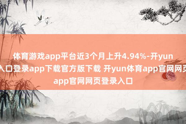 体育游戏app平台近3个月上升4.94%-开yun体育官网入口登录app下载官方版下载 开yun体育app官网网页登录入口