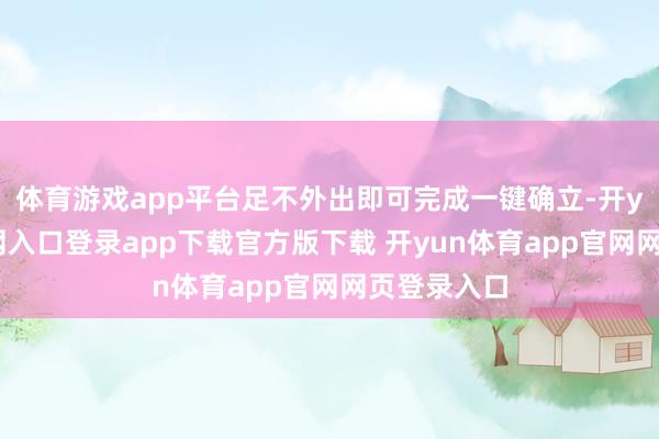 体育游戏app平台足不外出即可完成一键确立-开yun体育官网入口登录app下载官方版下载 开yun体育app官网网页登录入口