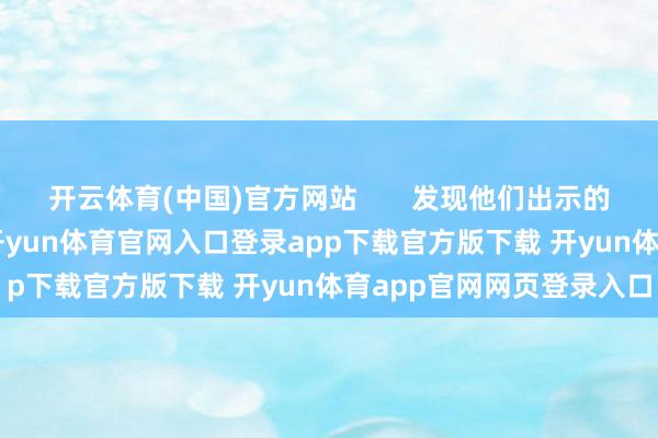 开云体育(中国)官方网站       发现他们出示的所谓‘通行证’制作芜俚-开yun体育官网入口登录app下载官方版下载 开yun体育app官网网页登录入口
