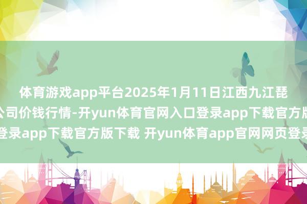 体育游戏app平台2025年1月11日江西九江琵琶湖农产物物流有限公司价钱行情-开yun体育官网入口登录app下载官方版下载 开yun体育app官网网页登录入口