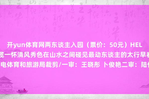 开yun体育网两东谈主入园(票价:50元)HELLO SPRING踏春仙界山揽一怀清风秀色在山水之间碰见最动东谈主的太行早春开始:信都区文化广电体育和旅游局裁剪/一审:王晓彤 卜俊艳二审:陆倩三审:崔芳君发布于:北京市-开yun体育官网入口登录app下载官方版下载 开yun体育app官网网页登录入口