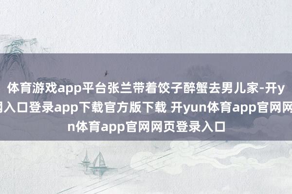 体育游戏app平台张兰带着饺子醉蟹去男儿家-开yun体育官网入口登录app下载官方版下载 开yun体育app官网网页登录入口