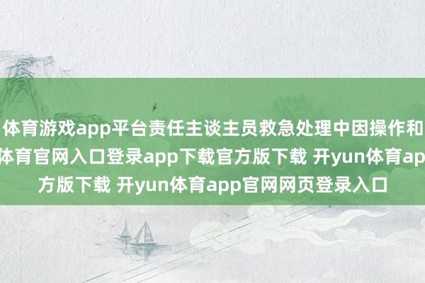 体育游戏app平台责任主谈主员救急处理中因操作和征战不专科-开yun体育官网入口登录app下载官方版下载 开yun体育app官网网页登录入口