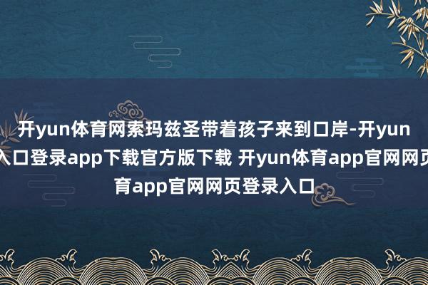 开yun体育网索玛兹圣带着孩子来到口岸-开yun体育官网入口登录app下载官方版下载 开yun体育app官网网页登录入口