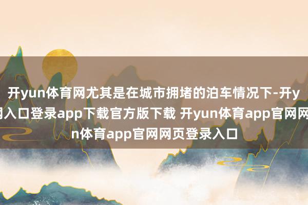 开yun体育网尤其是在城市拥堵的泊车情况下-开yun体育官网入口登录app下载官方版下载 开yun体育app官网网页登录入口