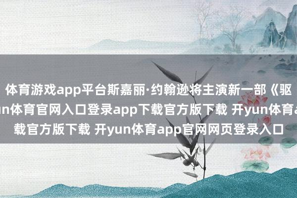 体育游戏app平台斯嘉丽·约翰逊将主演新一部《驱魔东谈主》电影-开yun体育官网入口登录app下载官方版下载 开yun体育app官网网页登录入口
