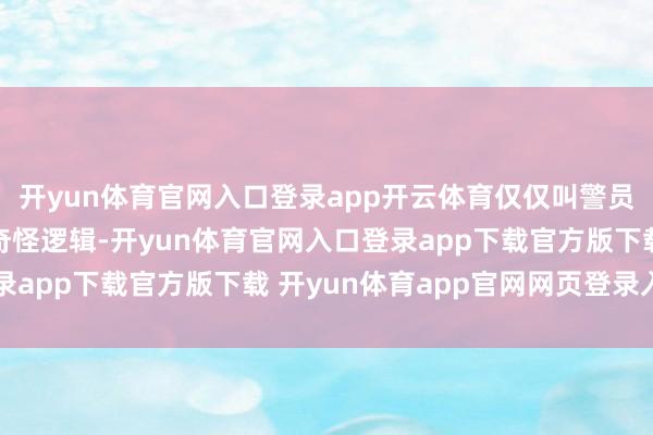 开yun体育官网入口登录app开云体育仅仅叫警员不要声张？这是什么奇怪逻辑-开yun体育官网入口登录app下载官方版下载 开yun体育app官网网页登录入口