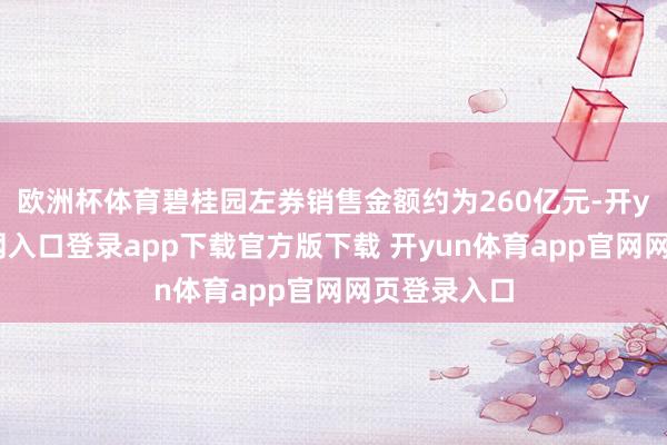 欧洲杯体育碧桂园左券销售金额约为260亿元-开yun体育官网入口登录app下载官方版下载 开yun体育app官网网页登录入口