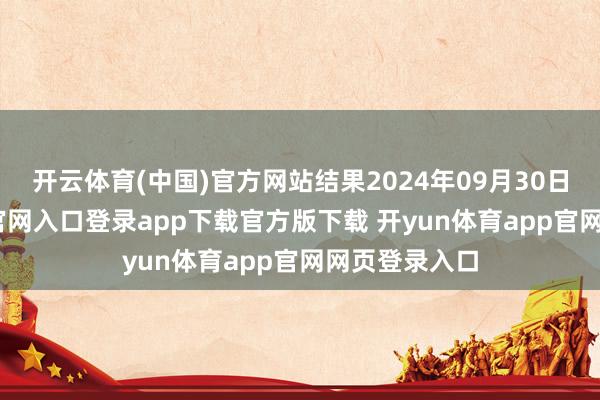 开云体育(中国)官方网站结果2024年09月30日-开yun体育官网入口登录app下载官方版下载 开yun体育app官网网页登录入口