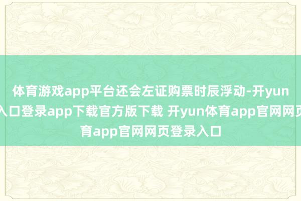 体育游戏app平台还会左证购票时辰浮动-开yun体育官网入口登录app下载官方版下载 开yun体育app官网网页登录入口