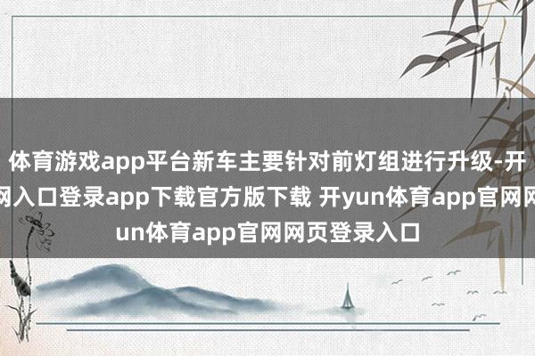 体育游戏app平台新车主要针对前灯组进行升级-开yun体育官网入口登录app下载官方版下载 开yun体育app官网网页登录入口