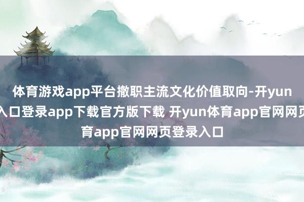 体育游戏app平台撤职主流文化价值取向-开yun体育官网入口登录app下载官方版下载 开yun体育app官网网页登录入口