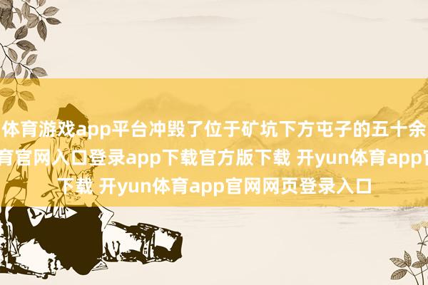 体育游戏app平台冲毁了位于矿坑下方屯子的五十余座房屋-开yun体育官网入口登录app下载官方版下载 开yun体育app官网网页登录入口