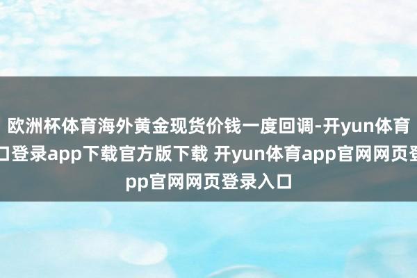欧洲杯体育海外黄金现货价钱一度回调-开yun体育官网入口登录app下载官方版下载 开yun体育app官网网页登录入口