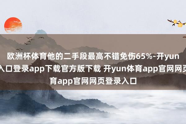 欧洲杯体育他的二手段最高不错免伤65%-开yun体育官网入口登录app下载官方版下载 开yun体育app官网网页登录入口