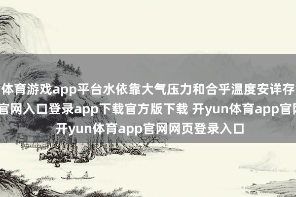 体育游戏app平台水依靠大气压力和合乎温度安详存在-开yun体育官网入口登录app下载官方版下载 开yun体育app官网网页登录入口