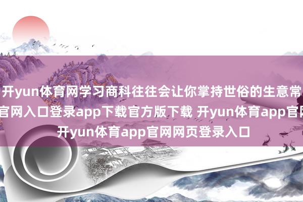 开yun体育网学习商科往往会让你掌持世俗的生意常识-开yun体育官网入口登录app下载官方版下载 开yun体育app官网网页登录入口