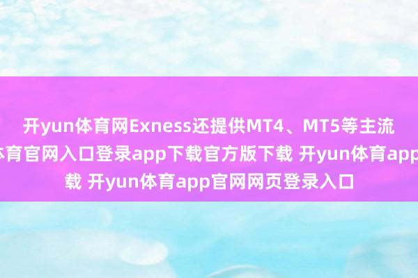 开yun体育网Exness还提供MT4、MT5等主流走动软件-开yun体育官网入口登录app下载官方版下载 开yun体育app官网网页登录入口