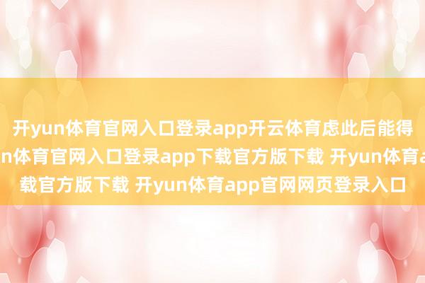 开yun体育官网入口登录app开云体育虑此后能得”的静谧与萧洒-开yun体育官网入口登录app下载官方版下载 开yun体育app官网网页登录入口