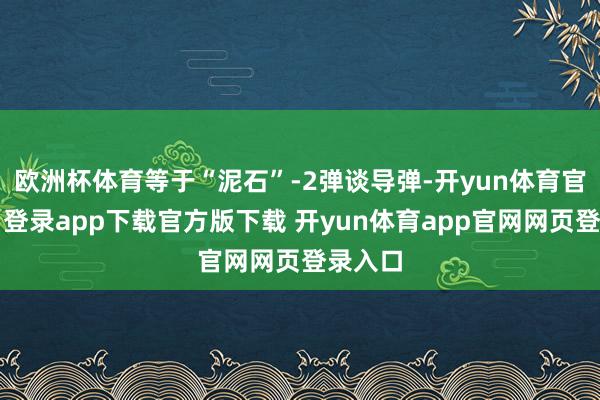 欧洲杯体育等于“泥石”-2弹谈导弹-开yun体育官网入口登录app下载官方版下载 开yun体育app官网网页登录入口