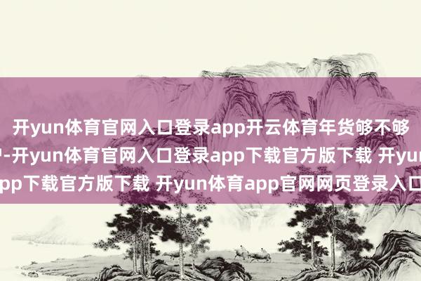 开yun体育官网入口登录app开云体育年货够不够 ……一次次促膝围炉-开yun体育官网入口登录app下载官方版下载 开yun体育app官网网页登录入口