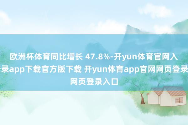 欧洲杯体育同比增长 47.8%-开yun体育官网入口登录app下载官方版下载 开yun体育app官网网页登录入口