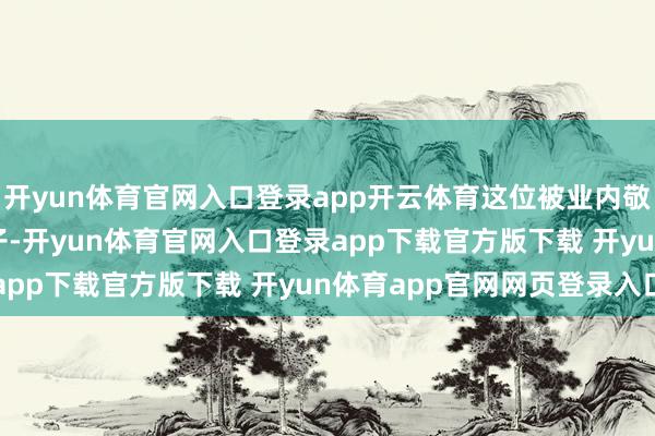 开yun体育官网入口登录app开云体育这位被业内敬称为