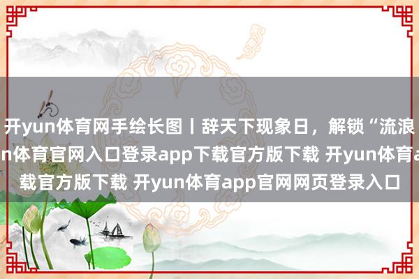开yun体育网手绘长图丨辞天下现象日，解锁“流浪地球”最新神话-开yun体育官网入口登录app下载官方版下载 开yun体育app官网网页登录入口