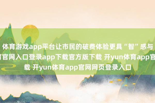 体育游戏app平台让市民的破费体验更具“智”感与温度-开yun体育官网入口登录app下载官方版下载 开yun体育app官网网页登录入口