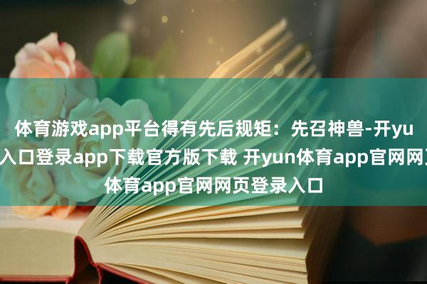 体育游戏app平台得有先后规矩：先召神兽-开yun体育官网入口登录app下载官方版下载 开yun体育app官网网页登录入口