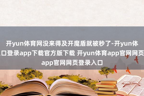 开yun体育网没来得及开魔盾就被秒了-开yun体育官网入口登录app下载官方版下载 开yun体育app官网网页登录入口
