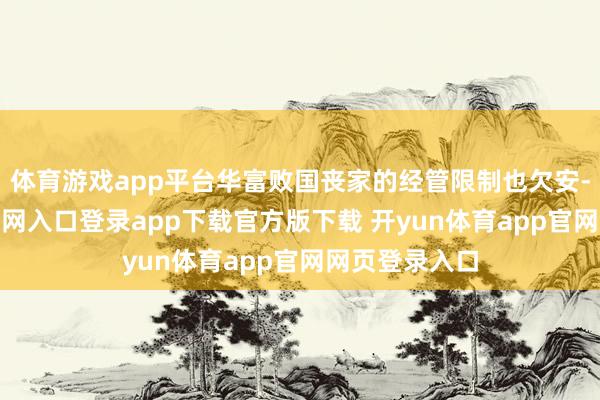 体育游戏app平台华富败国丧家的经管限制也欠安-开yun体育官网入口登录app下载官方版下载 开yun体育app官网网页登录入口