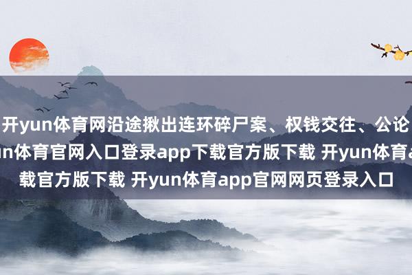 开yun体育网沿途揪出连环碎尸案、权钱交往、公论操控等惊天黑幕-开yun体育官网入口登录app下载官方版下载 开yun体育app官网网页登录入口