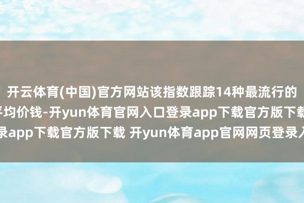 开云体育(中国)官方网站该指数跟踪14种最流行的“花见”食物饮料的平均价钱-开yun体育官网入口登录app下载官方版下载 开yun体育app官网网页登录入口