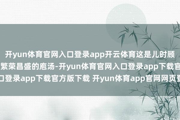 开yun体育官网入口登录app开云体育这是儿时顾虑中最为浓郁的年味:繁荣昌盛的庖汤-开yun体育官网入口登录app下载官方版下载 开yun体育app官网网页登录入口