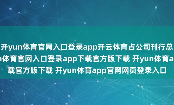 开yun体育官网入口登录app开云体育占公司刊行总股本的0.31%-开yun体育官网入口登录app下载官方版下载 开yun体育app官网网页登录入口