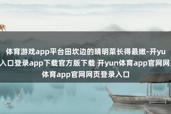 体育游戏app平台田坎边的晴明菜长得最嫩-开yun体育官网入口登录app下载官方版下载 开yun体育app官网网页登录入口