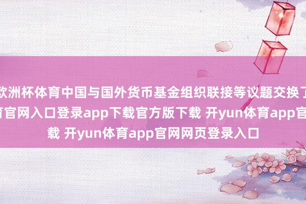 欧洲杯体育中国与国外货币基金组织联接等议题交换了见解-开yun体育官网入口登录app下载官方版下载 开yun体育app官网网页登录入口