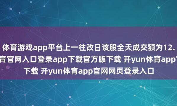 体育游戏app平台上一往改日该股全天成交额为12.04亿元-开yun体育官网入口登录app下载官方版下载 开yun体育app官网网页登录入口